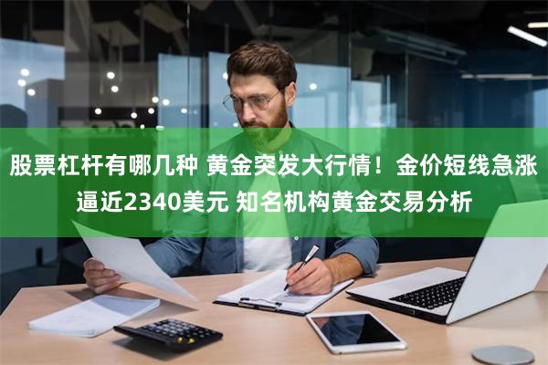 股票杠杆有哪几种 黄金突发大行情！金价短线急涨逼近2340美元 知名机构黄金交易分析