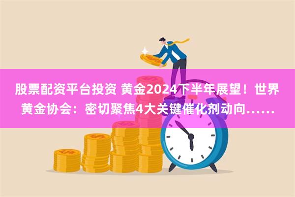 股票配资平台投资 黄金2024下半年展望！世界黄金协会：密切聚焦4大关键催化剂动向……