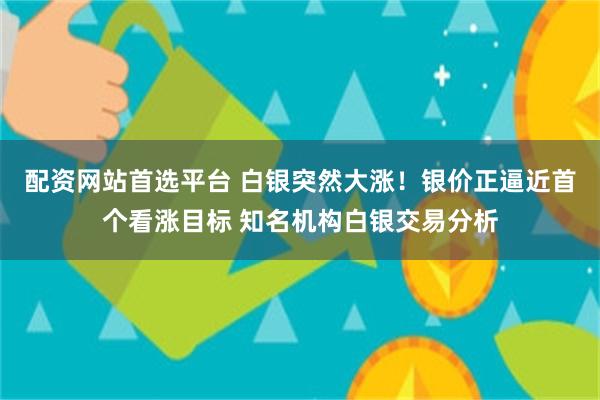 配资网站首选平台 白银突然大涨！银价正逼近首个看涨目标 知名机构白银交易分析