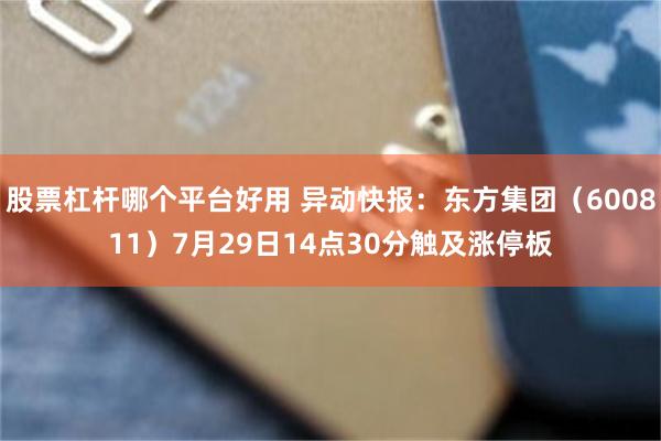 股票杠杆哪个平台好用 异动快报：东方集团（600811）7月29日14点30分触及涨停板