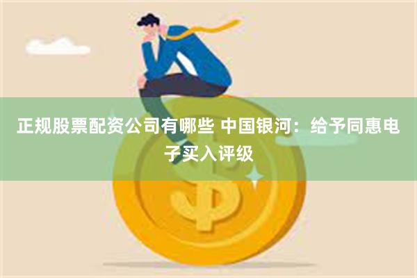 正规股票配资公司有哪些 中国银河：给予同惠电子买入评级