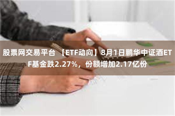 股票网交易平台 【ETF动向】8月1日鹏华中证酒ETF基金跌2.27%，份额增加2.17亿份