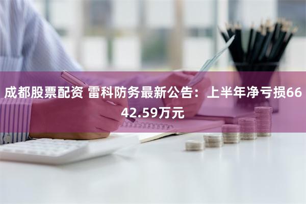 成都股票配资 雷科防务最新公告：上半年净亏损6642.59万