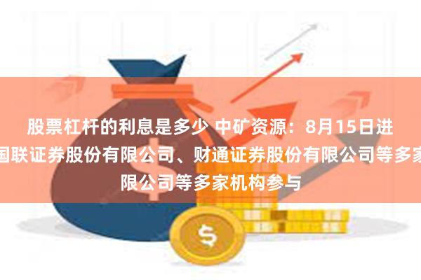 股票杠杆的利息是多少 中矿资源：8月15日进行路演，国联证券股份有限公司、财通证券股份有限公司等多家机构参与