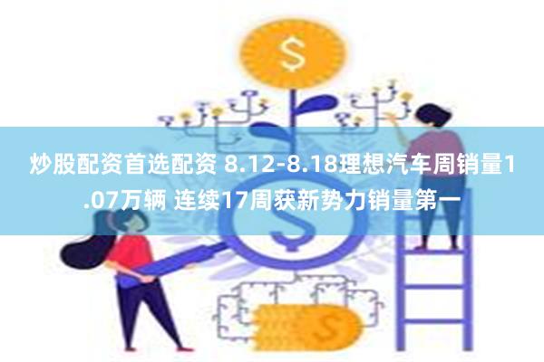 炒股配资首选配资 8.12-8.18理想汽车周销量1.07万辆 连续17周获新势力销量第一