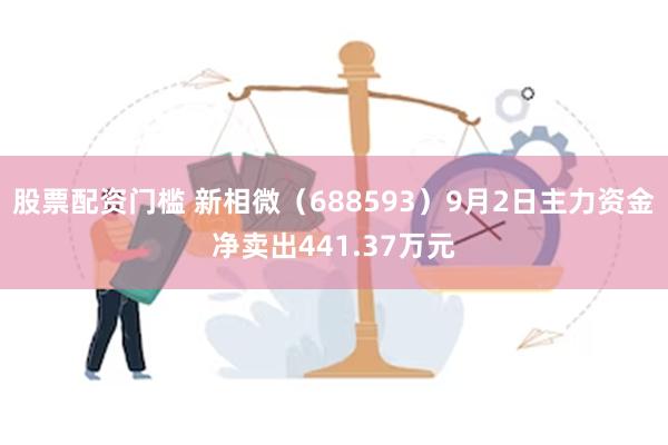 股票配资门槛 新相微（688593）9月2日主力资金净卖出441.37万元