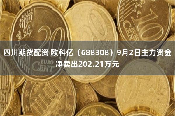 四川期货配资 欧科亿（688308）9月2日主力资金净卖出202.21万元