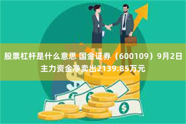 股票杠杆是什么意思 国金证券（600109）9月2日主力资金净卖出2139.85万元