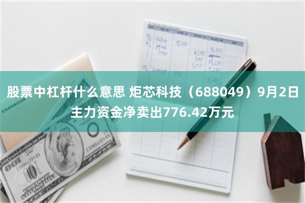 股票中杠杆什么意思 炬芯科技（688049）9月2日主力资金净卖出776.42万元