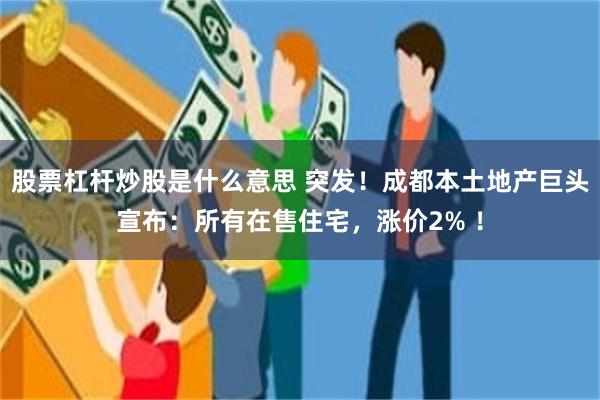 股票杠杆炒股是什么意思 突发！成都本土地产巨头宣布：所有在售住宅，涨价2% ！