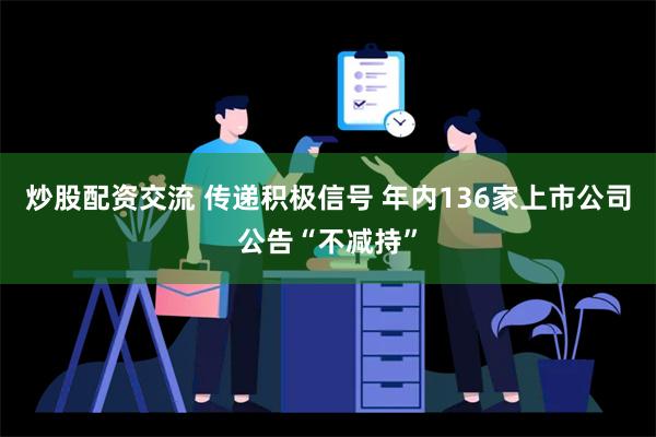 炒股配资交流 传递积极信号 年内136家上市公司公告“不减持”