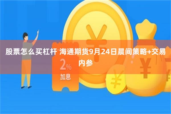 股票怎么买杠杆 海通期货9月24日晨间策略+交易内参