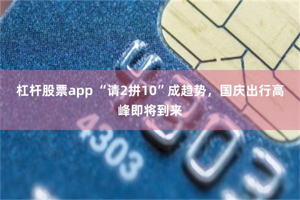 杠杆股票app “请2拼10”成趋势，国庆出行高峰即将到来