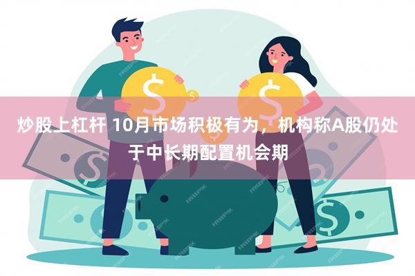 炒股上杠杆 10月市场积极有为，机构称A股仍处于中长期配置机会期