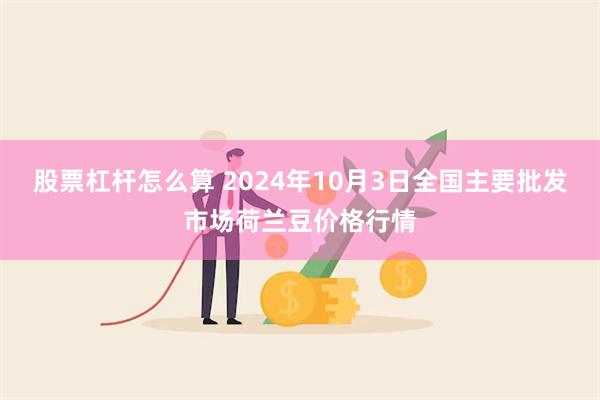 股票杠杆怎么算 2024年10月3日全国主要批发市场荷兰豆价格行情