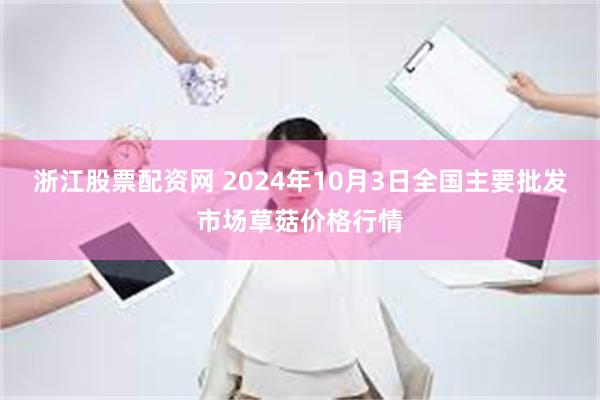 浙江股票配资网 2024年10月3日全国主要批发市场草菇