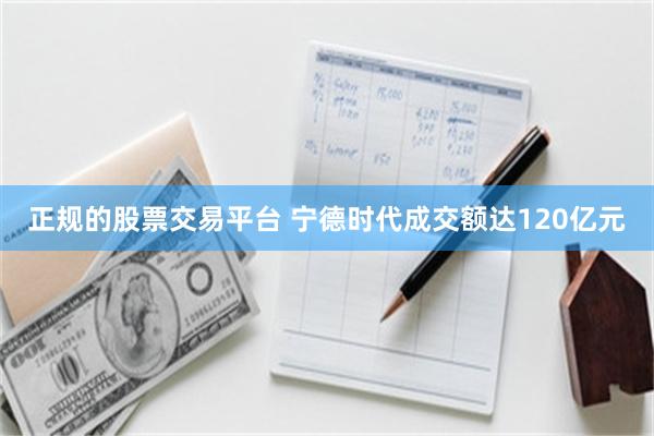 正规的股票交易平台 宁德时代成交额达120亿元