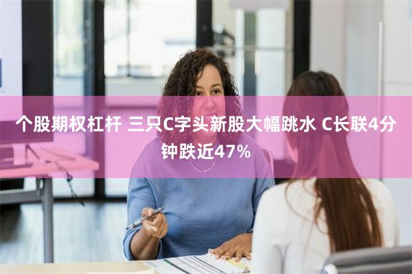 个股期权杠杆 三只C字头新股大幅跳水 C长联4分钟跌近47%