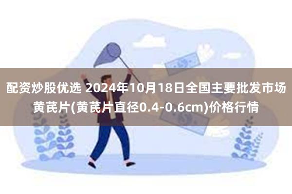 配资炒股优选 2024年10月18日全国主要批发市场黄芪