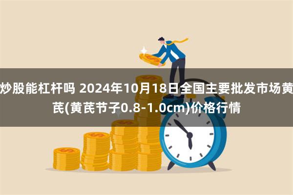 炒股能杠杆吗 2024年10月18日全国主要批发市场黄芪