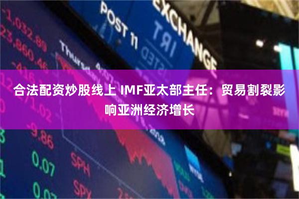 合法配资炒股线上 IMF亚太部主任：贸易割裂影响亚洲经济增长