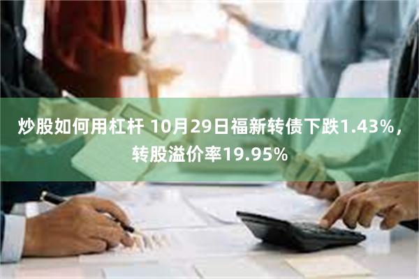 炒股如何用杠杆 10月29日福新转债下跌1.43%，转股溢价率19.95%