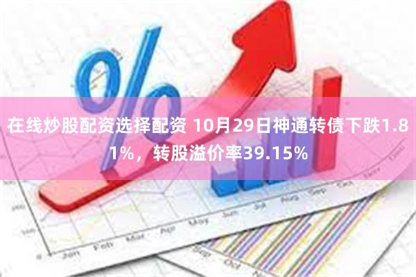 在线炒股配资选择配资 10月29日神通转债下跌1.81%，转股溢价率39.15%