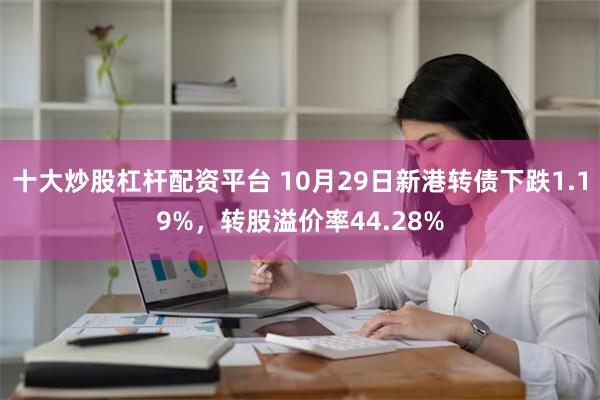 十大炒股杠杆配资平台 10月29日新港转债下跌1.19%