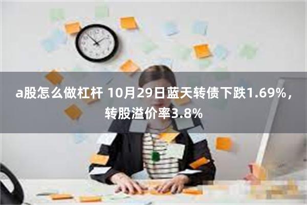 a股怎么做杠杆 10月29日蓝天转债下跌1.69%，转股溢价率3.8%