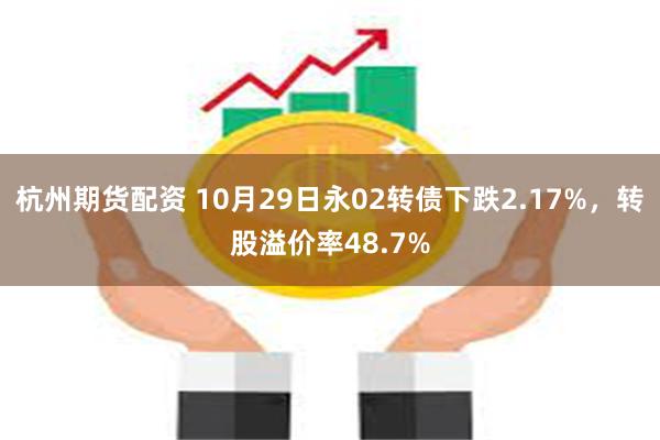 杭州期货配资 10月29日永02转债下跌2.17%，转股溢价率48.7%