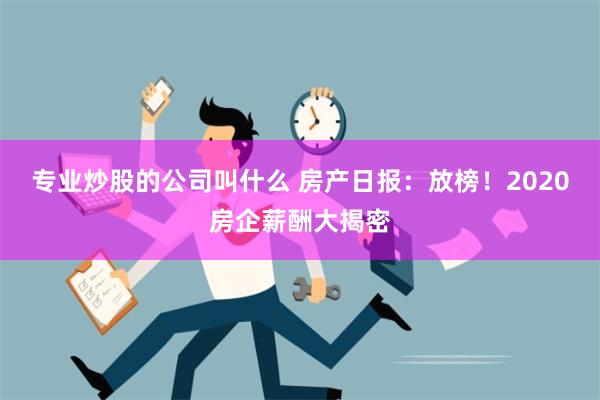 专业炒股的公司叫什么 房产日报：放榜！2020房企薪酬大揭密