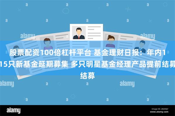 股票配资100倍杠杆平台 基金理财日报：年内115只新基金延期募集 多只明星基金经理产品提前结募