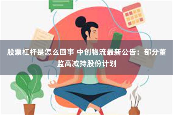 股票杠杆是怎么回事 中创物流最新公告：部分董监高减持股份计划