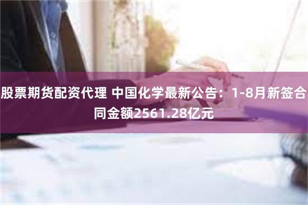 股票期货配资代理 中国化学最新公告：1-8月新签合同金额