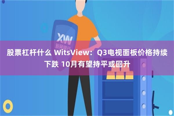 股票杠杆什么 WitsView：Q3电视面板价格持续下跌 10月有望持平或回升