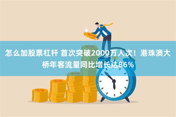 怎么加股票杠杆 首次突破2000万人次！港珠澳大桥年客流量同比增长达86%