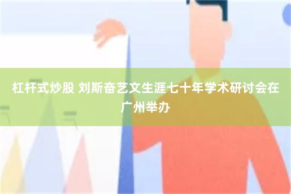 杠杆式炒股 刘斯奋艺文生涯七十年学术研讨会在广州举办