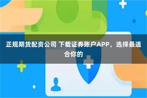 正规期货配资公司 下载证券账户APP，选择最适合你的