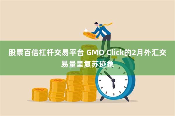 股票百倍杠杆交易平台 GMO Click的2月外汇交易量呈复苏迹象