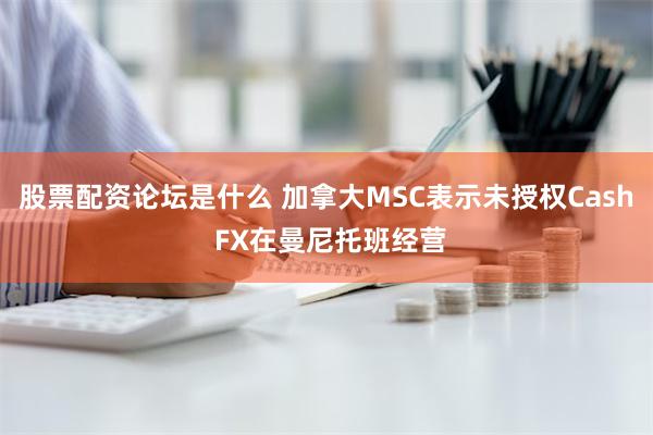 股票配资论坛是什么 加拿大MSC表示未授权Cash FX在曼尼托班经营