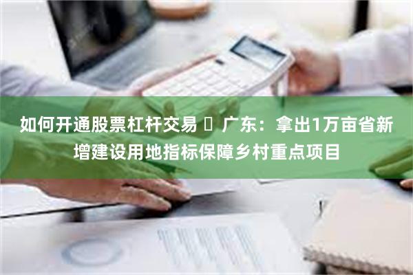 如何开通股票杠杆交易 ​广东：拿出1万亩省新增建设用地指标保障乡村重点项目