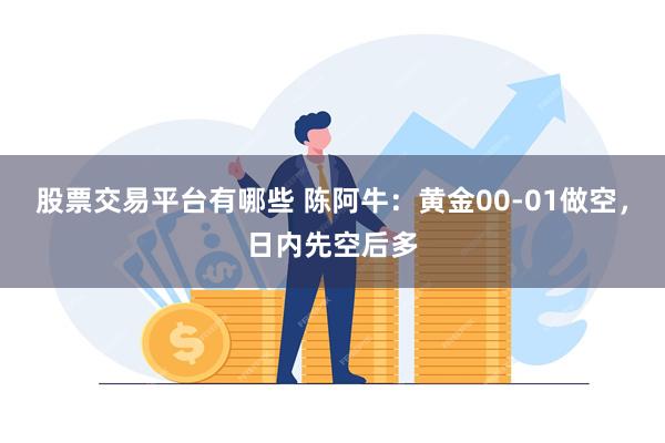 股票交易平台有哪些 陈阿牛：黄金00-01做空，日内先空后多