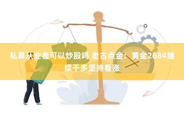 私募从业者可以炒股吗 老古点金：黄金2684继续干多坚持看涨