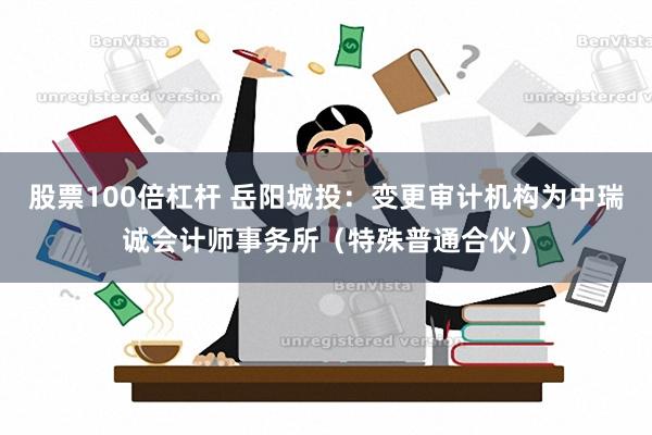 股票100倍杠杆 岳阳城投：变更审计机构为中瑞诚会计师事务所