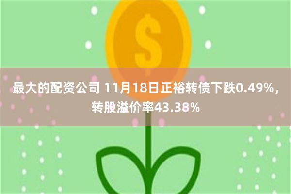 最大的配资公司 11月18日正裕转债下跌0.49%，转股溢价