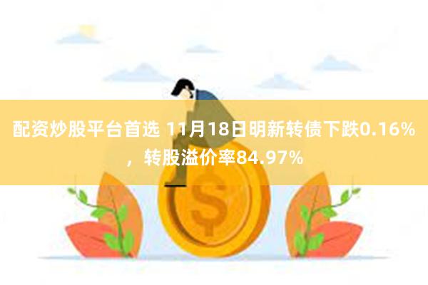 配资炒股平台首选 11月18日明新转债下跌0.16%，转股溢