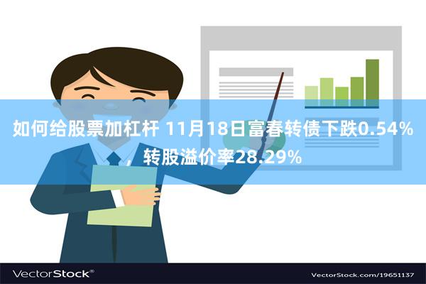 如何给股票加杠杆 11月18日富春转债下跌0.54%，转股溢