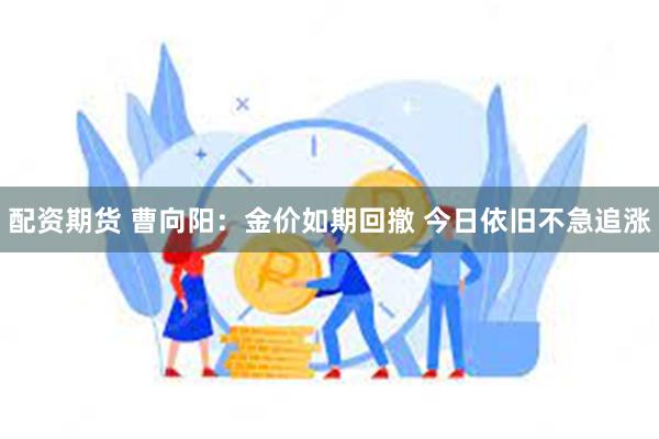 配资期货 曹向阳：金价如期回撤 今日依旧不急追涨