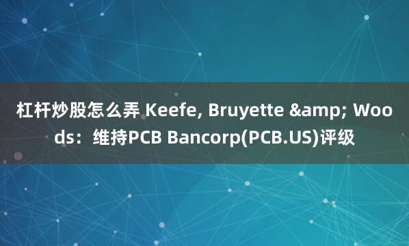 杠杆炒股怎么弄 Keefe, Bruyette & Woods：维持PCB Bancorp(PCB.US)评级