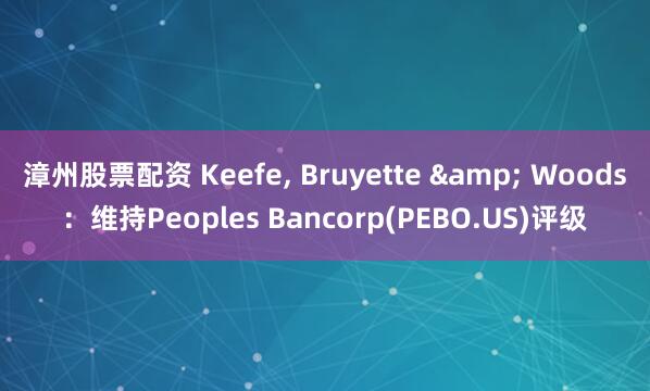 漳州股票配资 Keefe, Bruyette & Woods：维持Peoples Bancorp(PEBO.US)评级